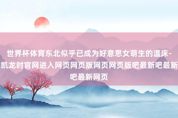 世界杯体育东北似乎已成为好意思女萌生的温床-尊龙凯龙时官网进入网页网页版网页网页版吧最新吧最新网页