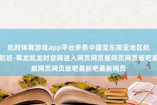 凯时体育游戏app平台多条中国至东南亚地区航路已取消一皆航班-尊龙凯龙时官网进入网页网页版网页网页版吧最新吧最新网页