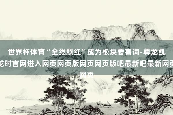 世界杯体育“全线飘红”成为板块要害词-尊龙凯龙时官网进入网页网页版网页网页版吧最新吧最新网页