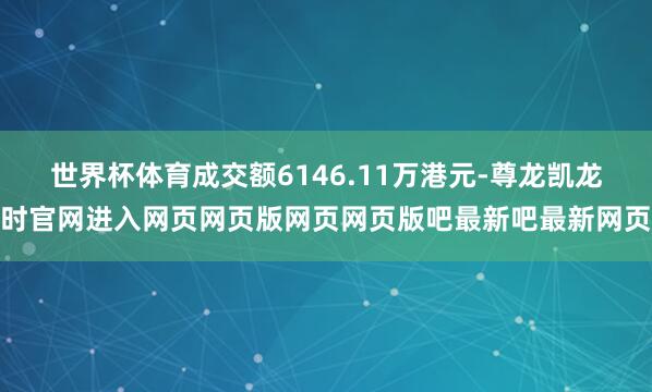 世界杯体育成交额6146.11万港元-尊龙凯龙时官网进入网页网页版网页网页版吧最新吧最新网页