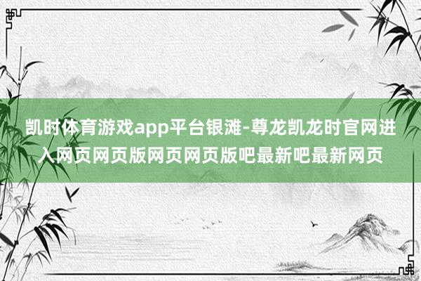 凯时体育游戏app平台银滩-尊龙凯龙时官网进入网页网页版网页网页版吧最新吧最新网页