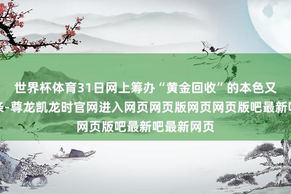 世界杯体育31日网上筹办“黄金回收”的本色又成热点词条-尊龙凯龙时官网进入网页网页版网页网页版吧最新吧最新网页