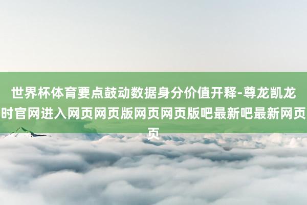 世界杯体育要点鼓动数据身分价值开释-尊龙凯龙时官网进入网页网页版网页网页版吧最新吧最新网页