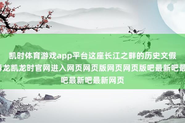 凯时体育游戏app平台这座长江之畔的历史文假名城-尊龙凯龙时官网进入网页网页版网页网页版吧最新吧最新网页
