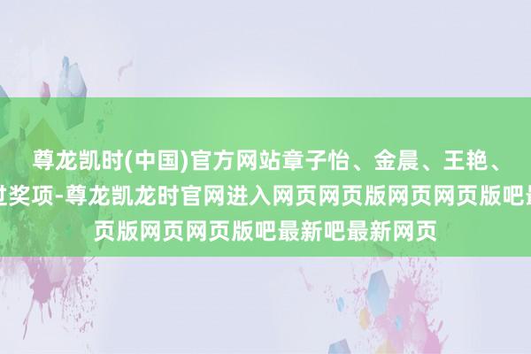 尊龙凯时(中国)官方网站章子怡、金晨、王艳、刘浩存等皆拿过奖项-尊龙凯龙时官网进入网页网页版网页网页版吧最新吧最新网页