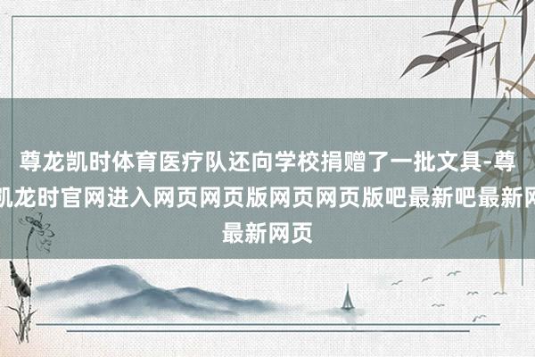 尊龙凯时体育医疗队还向学校捐赠了一批文具-尊龙凯龙时官网进入网页网页版网页网页版吧最新吧最新网页