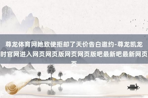 尊龙体育网她致使拒却了天价告白邀约-尊龙凯龙时官网进入网页网页版网页网页版吧最新吧最新网页