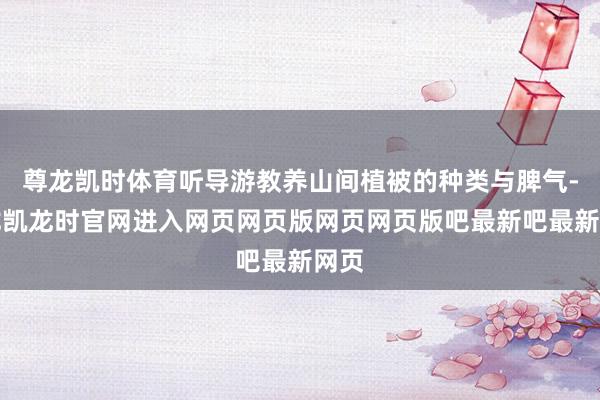 尊龙凯时体育听导游教养山间植被的种类与脾气-尊龙凯龙时官网进入网页网页版网页网页版吧最新吧最新网页