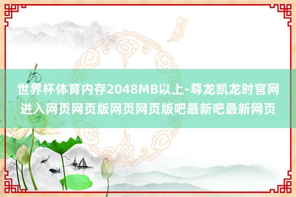 世界杯体育内存2048MB以上-尊龙凯龙时官网进入网页网页版网页网页版吧最新吧最新网页