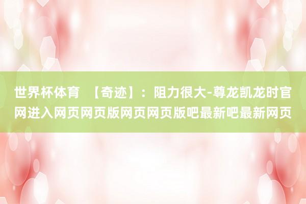 世界杯体育  【奇迹】：阻力很大-尊龙凯龙时官网进入网页网页版网页网页版吧最新吧最新网页