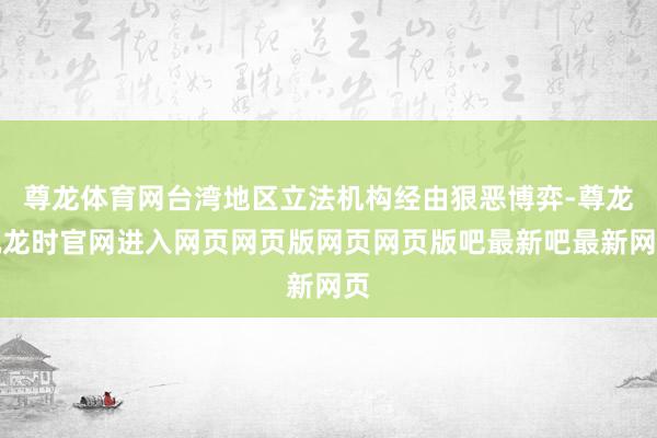 尊龙体育网台湾地区立法机构经由狠恶博弈-尊龙凯龙时官网进入网页网页版网页网页版吧最新吧最新网页