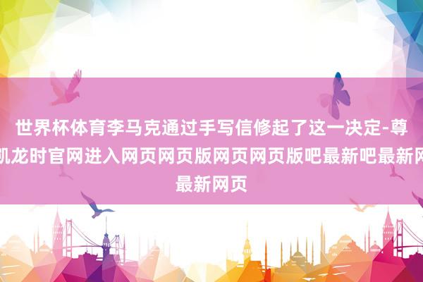 世界杯体育李马克通过手写信修起了这一决定-尊龙凯龙时官网进入网页网页版网页网页版吧最新吧最新网页