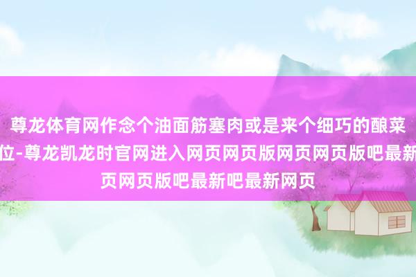 尊龙体育网作念个油面筋塞肉或是来个细巧的酿菜亦然一步到位-尊龙凯龙时官网进入网页网页版网页网页版吧最新吧最新网页