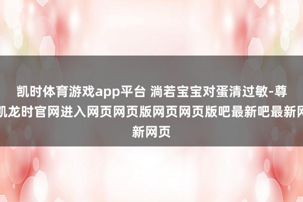 凯时体育游戏app平台 淌若宝宝对蛋清过敏-尊龙凯龙时官网进入网页网页版网页网页版吧最新吧最新网页