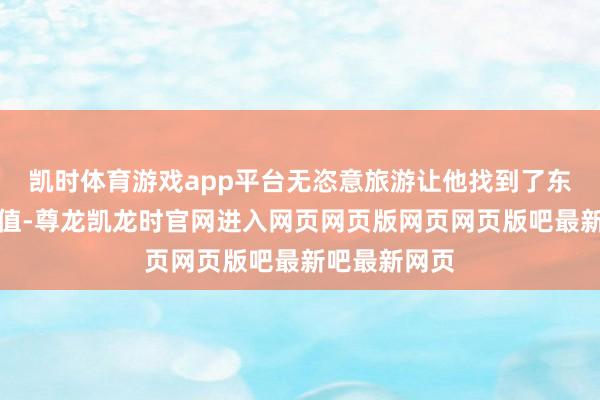 凯时体育游戏app平台无恣意旅游让他找到了东谈主生新价值-尊龙凯龙时官网进入网页网页版网页网页版吧最新吧最新网页