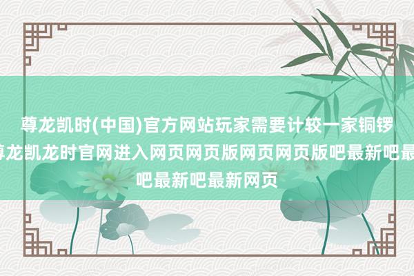 尊龙凯时(中国)官方网站玩家需要计较一家铜锣烧店-尊龙凯龙时官网进入网页网页版网页网页版吧最新吧最新网页