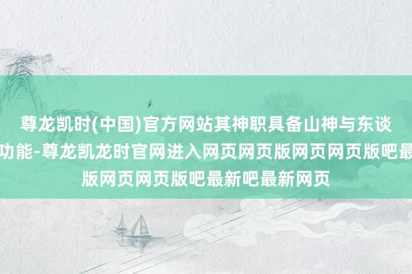 尊龙凯时(中国)官方网站其神职具备山神与东谈主格神的两种功能-尊龙凯龙时官网进入网页网页版网页网页版吧最新吧最新网页