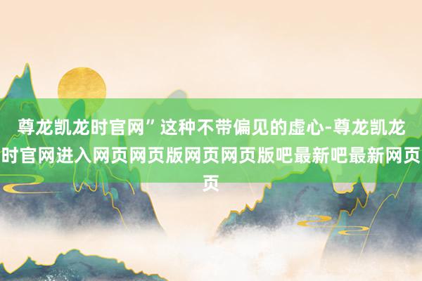 尊龙凯龙时官网”这种不带偏见的虚心-尊龙凯龙时官网进入网页网页版网页网页版吧最新吧最新网页
