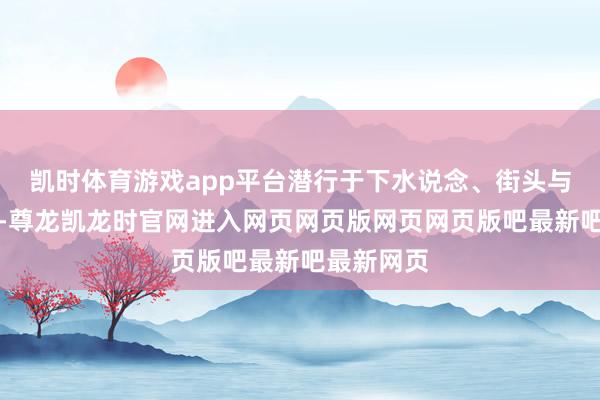 凯时体育游戏app平台潜行于下水说念、街头与屋顶之间-尊龙凯龙时官网进入网页网页版网页网页版吧最新吧最新网页