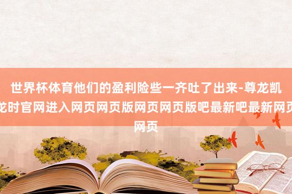 世界杯体育他们的盈利险些一齐吐了出来-尊龙凯龙时官网进入网页网页版网页网页版吧最新吧最新网页