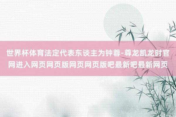世界杯体育法定代表东谈主为钟蓉-尊龙凯龙时官网进入网页网页版网页网页版吧最新吧最新网页