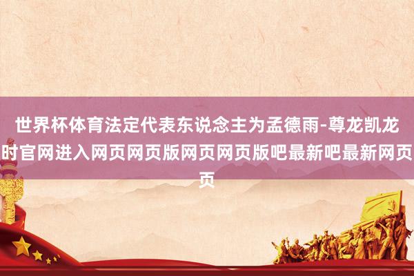 世界杯体育法定代表东说念主为孟德雨-尊龙凯龙时官网进入网页网页版网页网页版吧最新吧最新网页