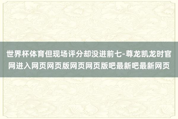世界杯体育但现场评分却没进前七-尊龙凯龙时官网进入网页网页版网页网页版吧最新吧最新网页