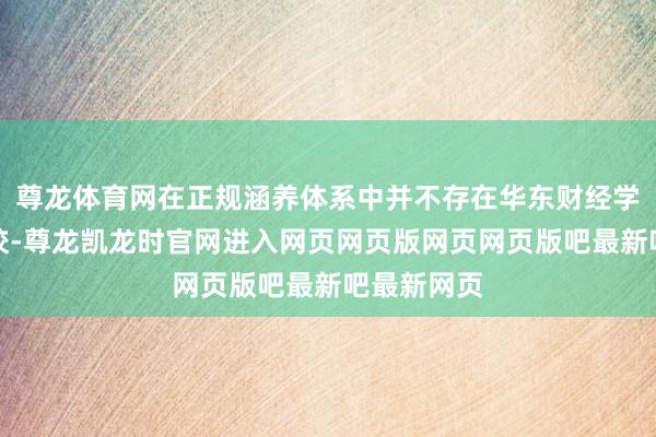 尊龙体育网在正规涵养体系中并不存在华东财经学院这所学校-尊龙凯龙时官网进入网页网页版网页网页版吧最新吧最新网页