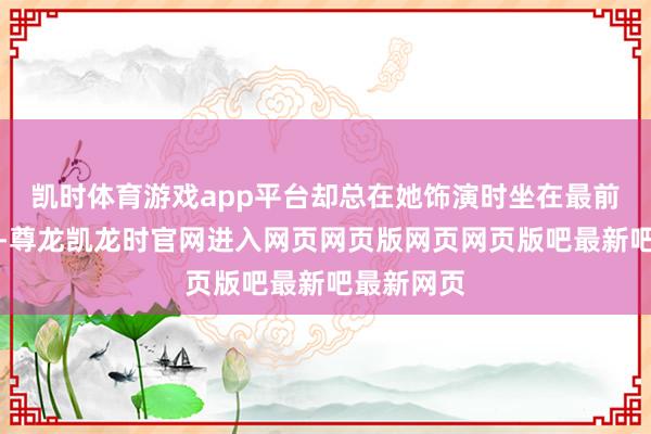 凯时体育游戏app平台却总在她饰演时坐在最前排饱读掌-尊龙凯龙时官网进入网页网页版网页网页版吧最新吧最新网页