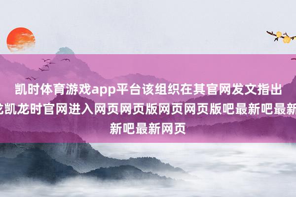 凯时体育游戏app平台该组织在其官网发文指出-尊龙凯龙时官网进入网页网页版网页网页版吧最新吧最新网页