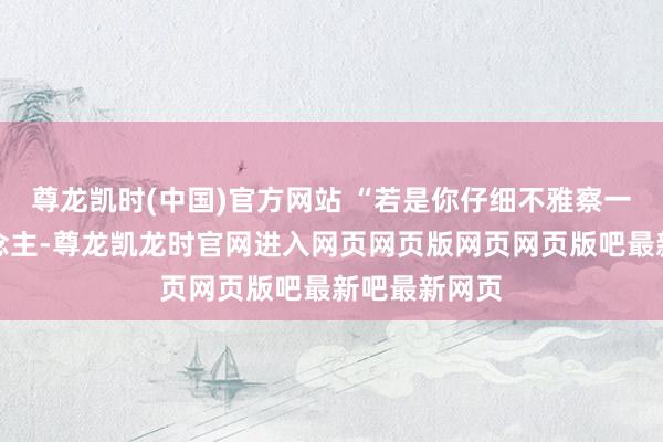 尊龙凯时(中国)官方网站 “若是你仔细不雅察一个机器东说念主-尊龙凯龙时官网进入网页网页版网页网页版吧最新吧最新网页