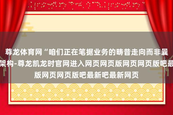 尊龙体育网“咱们正在笔据业务的畴昔走向而非曩昔来调治组织架构-尊龙凯龙时官网进入网页网页版网页网页版吧最新吧最新网页
