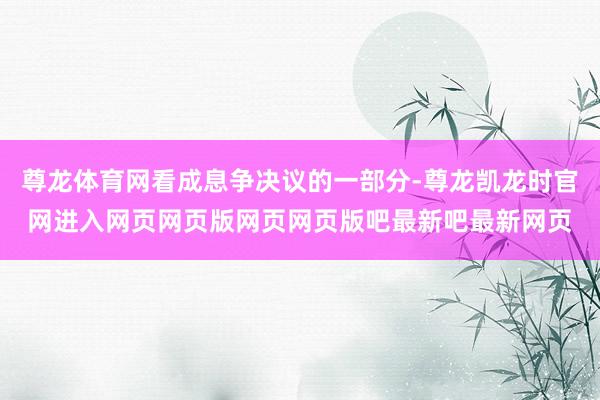 尊龙体育网看成息争决议的一部分-尊龙凯龙时官网进入网页网页版网页网页版吧最新吧最新网页