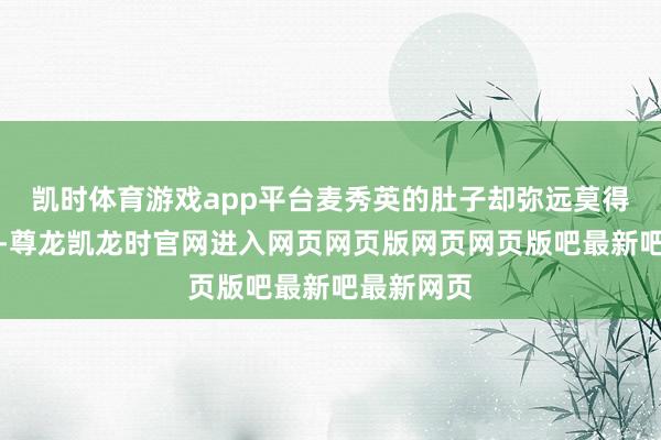 凯时体育游戏app平台麦秀英的肚子却弥远莫得任何动静-尊龙凯龙时官网进入网页网页版网页网页版吧最新吧最新网页