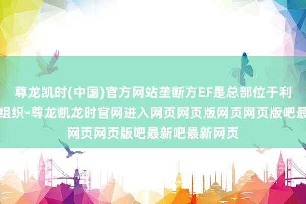 尊龙凯时(中国)官方网站垄断方EF是总部位于利雅得的非谋利组织-尊龙凯龙时官网进入网页网页版网页网页版吧最新吧最新网页