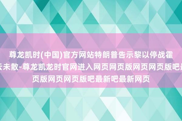 尊龙凯时(中国)官方网站特朗普告示黎以停战霍尔木兹海峡阴云未散-尊龙凯龙时官网进入网页网页版网页网页版吧最新吧最新网页
