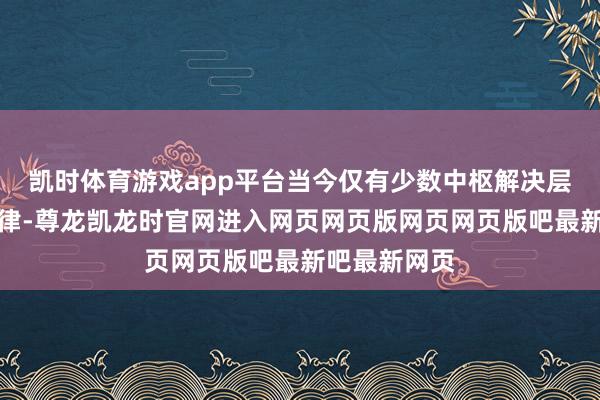 凯时体育游戏app平台当今仅有少数中枢解决层掌执发布节律-尊龙凯龙时官网进入网页网页版网页网页版吧最新吧最新网页