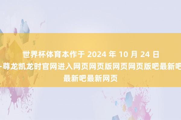 世界杯体育本作于 2024 年 10 月 24 日上线公测-尊龙凯龙时官网进入网页网页版网页网页版吧最新吧最新网页