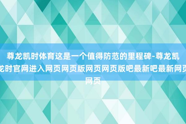 尊龙凯时体育这是一个值得防范的里程碑-尊龙凯龙时官网进入网页网页版网页网页版吧最新吧最新网页