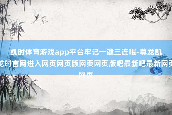 凯时体育游戏app平台牢记一键三连哦-尊龙凯龙时官网进入网页网页版网页网页版吧最新吧最新网页