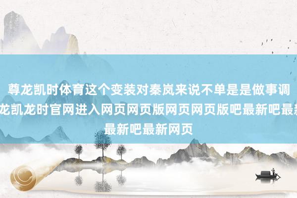 尊龙凯时体育这个变装对秦岚来说不单是是做事调治-尊龙凯龙时官网进入网页网页版网页网页版吧最新吧最新网页