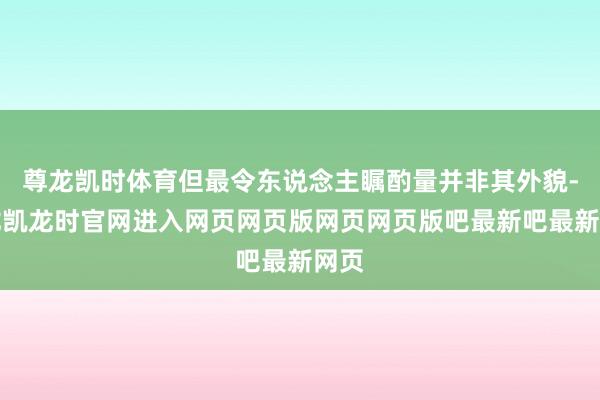 尊龙凯时体育但最令东说念主瞩酌量并非其外貌-尊龙凯龙时官网进入网页网页版网页网页版吧最新吧最新网页