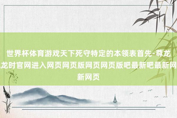 世界杯体育游戏天下死守特定的本领表首先-尊龙凯龙时官网进入网页网页版网页网页版吧最新吧最新网页