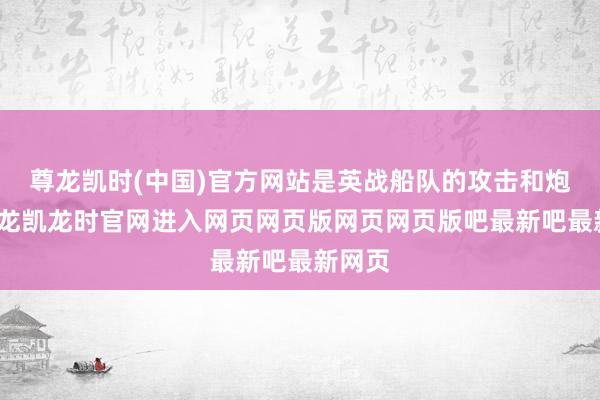 尊龙凯时(中国)官方网站是英战船队的攻击和炮火-尊龙凯龙时官网进入网页网页版网页网页版吧最新吧最新网页