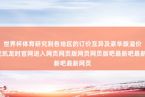 世界杯体育研究到各地区的订价互异及豪华版溢价-尊龙凯龙时官网进入网页网页版网页网页版吧最新吧最新网页