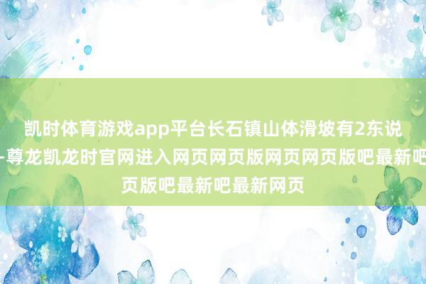 凯时体育游戏app平台长石镇山体滑坡有2东说念主被困-尊龙凯龙时官网进入网页网页版网页网页版吧最新吧最新网页