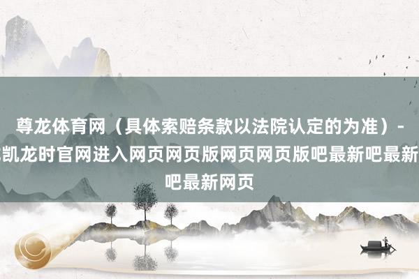 尊龙体育网（具体索赔条款以法院认定的为准）-尊龙凯龙时官网进入网页网页版网页网页版吧最新吧最新网页