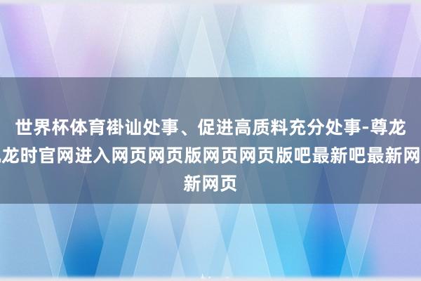 世界杯体育褂讪处事、促进高质料充分处事-尊龙凯龙时官网进入网页网页版网页网页版吧最新吧最新网页