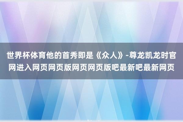 世界杯体育他的首秀即是《众人》-尊龙凯龙时官网进入网页网页版网页网页版吧最新吧最新网页