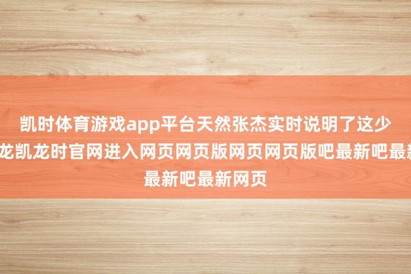 凯时体育游戏app平台天然张杰实时说明了这少许-尊龙凯龙时官网进入网页网页版网页网页版吧最新吧最新网页